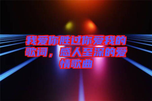 我愛你勝過你愛我的歌詞，感人至深的愛情歌曲