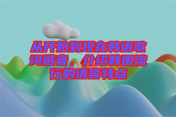 從開始到現(xiàn)在韓語歌詞諧音，介紹韓國流行的語言特點(diǎn)