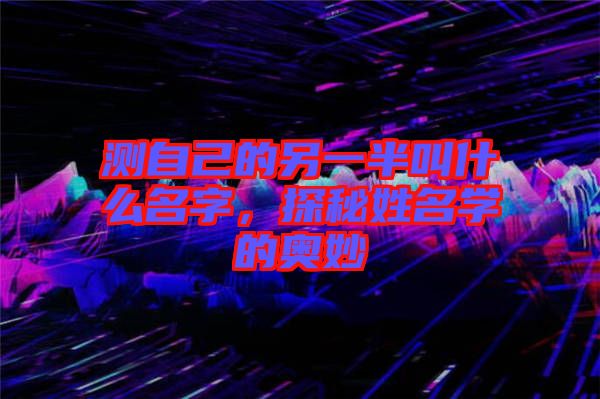 測自己的另一半叫什么名字，探秘姓名學(xué)的奧妙