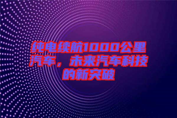 純電續(xù)航1000公里汽車，未來汽車科技的新突破