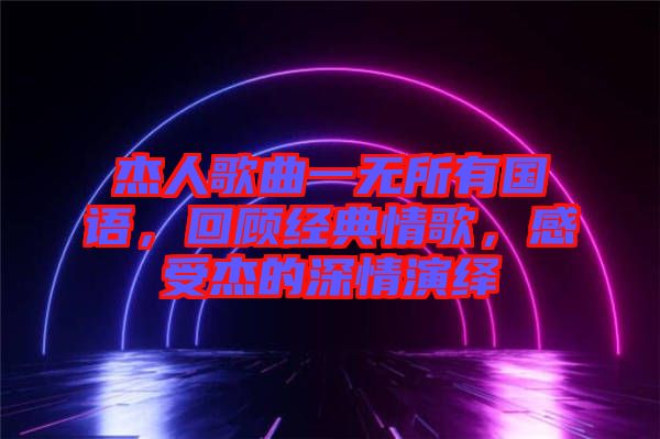 杰人歌曲一無所有國語，回顧經(jīng)典情歌，感受杰的深情演繹