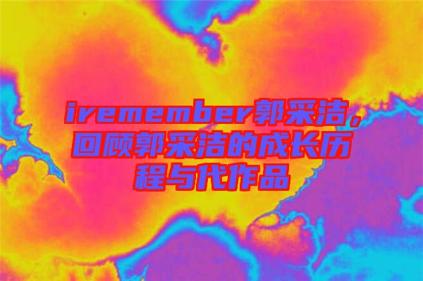 iremember郭采潔，回顧郭采潔的成長(zhǎng)歷程與代作品