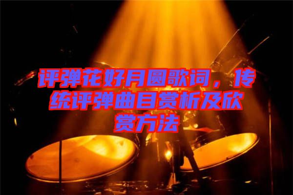 評彈花好月圓歌詞，傳統(tǒng)評彈曲目賞析及欣賞方法