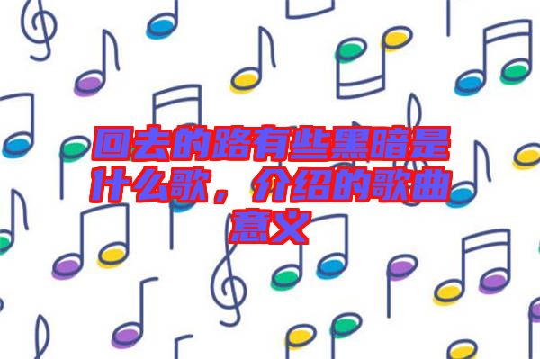 回去的路有些黑暗是什么歌，介紹的歌曲意義