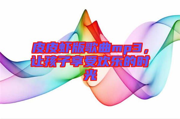 皮皮蝦版歌曲mp3，讓孩子享受歡樂的時光