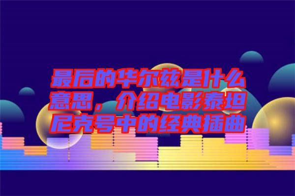 最后的華爾茲是什么意思，介紹電影泰坦尼克號中的經典插曲