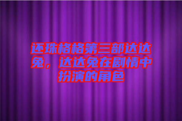 還珠格格第三部達(dá)達(dá)兔，達(dá)達(dá)兔在劇情中扮演的角色