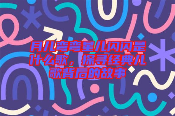 月兒彎彎星兒閃閃是什么歌，探尋經(jīng)典兒歌背后的故事