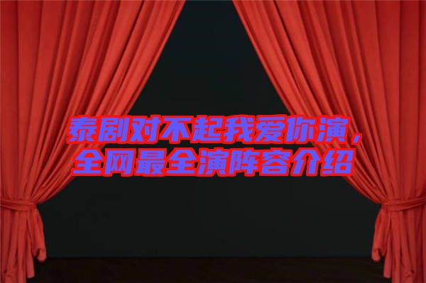 泰劇對不起我愛你演，全網(wǎng)最全演陣容介紹