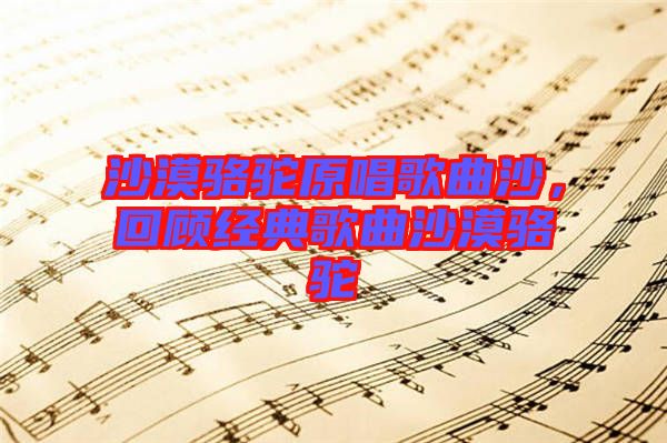 沙漠駱駝原唱歌曲沙，回顧經(jīng)典歌曲沙漠駱駝