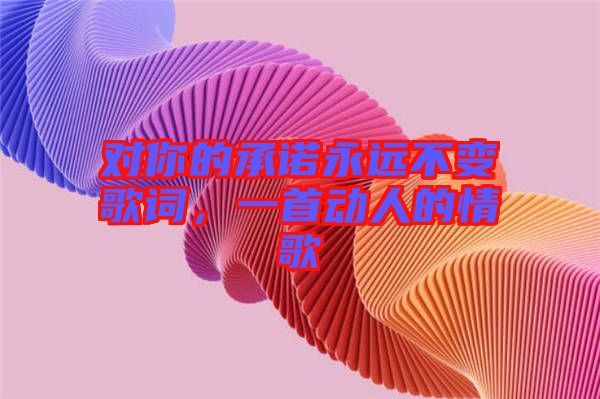 對(duì)你的承諾永遠(yuǎn)不變歌詞，一首動(dòng)人的情歌