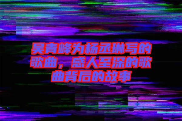 吳青峰為楊丞琳寫的歌曲，感人至深的歌曲背后的故事