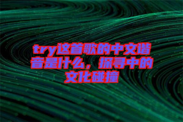 try這首歌的中文諧音是什么，探尋中的文化碰撞