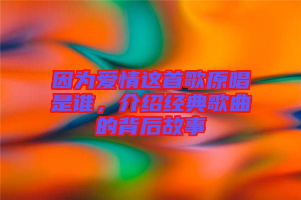 因?yàn)閻矍檫@首歌原唱是誰，介紹經(jīng)典歌曲的背后故事