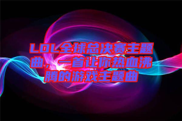 LOL全球總決賽主題曲，一首讓你熱血沸騰的游戲主題曲