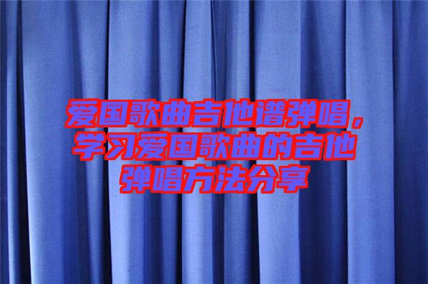 愛國歌曲吉他譜彈唱，學習愛國歌曲的吉他彈唱方法分享