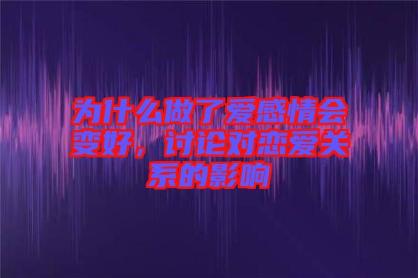 為什么做了愛感情會(huì)變好，討論對(duì)戀愛關(guān)系的影響