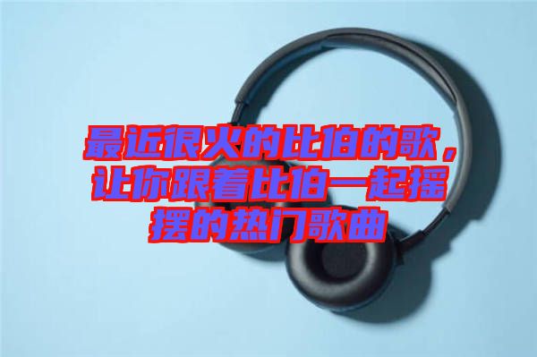 最近很火的比伯的歌，讓你跟著比伯一起搖擺的熱門(mén)歌曲