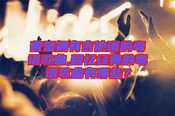 曾是擁有吉他譜的粵語歌曲,回憶經典的粵語歌曲有哪些？