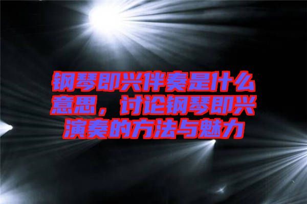 鋼琴即興伴奏是什么意思，討論鋼琴即興演奏的方法與魅力