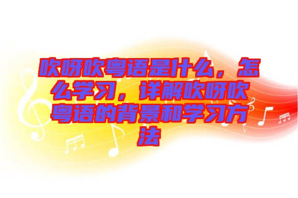 吹呀吹粵語是什么，怎么學(xué)習(xí)，詳解吹呀吹粵語的背景和學(xué)習(xí)方法