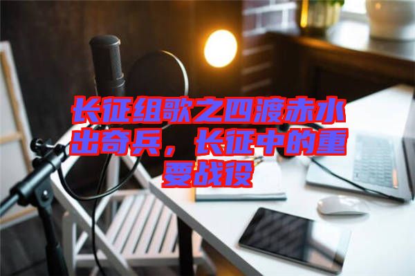 長征組歌之四渡赤水出奇兵，長征中的重要戰(zhàn)役