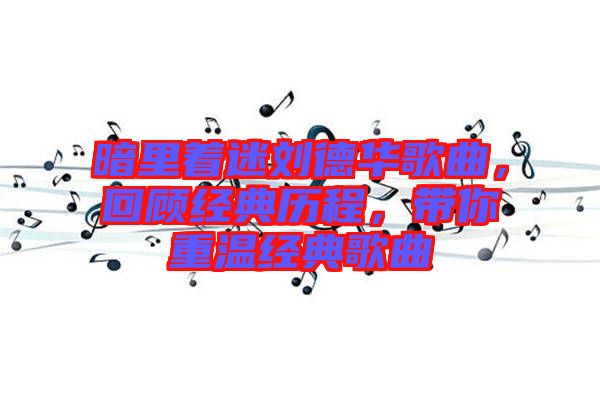 暗里著迷劉德華歌曲，回顧經(jīng)典歷程，帶你重溫經(jīng)典歌曲