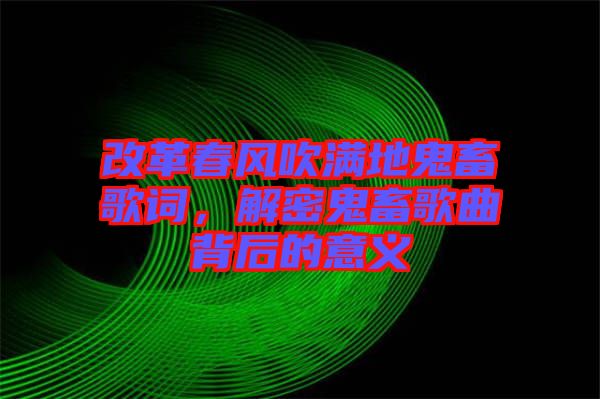 改革春風(fēng)吹滿地鬼畜歌詞，解密鬼畜歌曲背后的意義