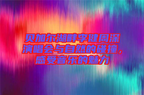 貝加爾湖畔李健周深演唱會(huì)與自然的碰撞，感受音樂的魅力