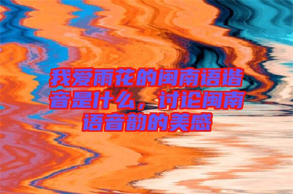 我愛雨花的閩南語(yǔ)諧音是什么，討論閩南語(yǔ)音韻的美感