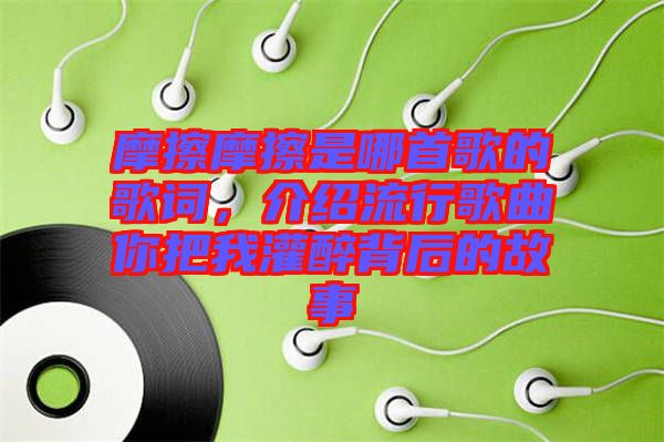 摩擦摩擦是哪首歌的歌詞，介紹流行歌曲你把我灌醉背后的故事