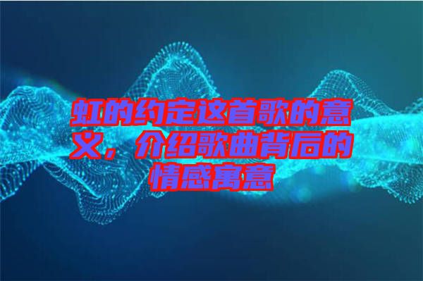 虹的約定這首歌的意義，介紹歌曲背后的情感寓意