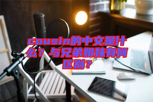 cousin的中文是什么？與兄弟姐妹有何區(qū)別？