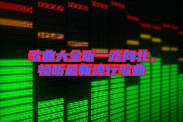 歌曲大全聽一路向北，暢聽最新流行歌曲