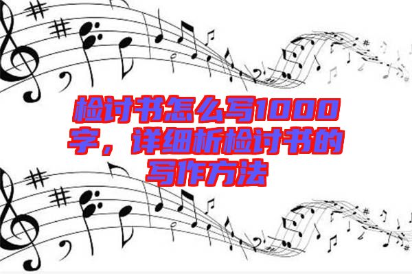 檢討書怎么寫1000字，詳細(xì)析檢討書的寫作方法