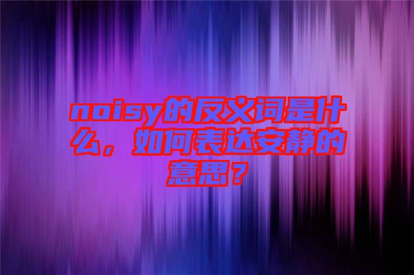 noisy的反義詞是什么，如何表達(dá)安靜的意思？