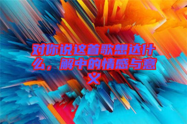 對你說這首歌想達(dá)什么，解中的情感與意義