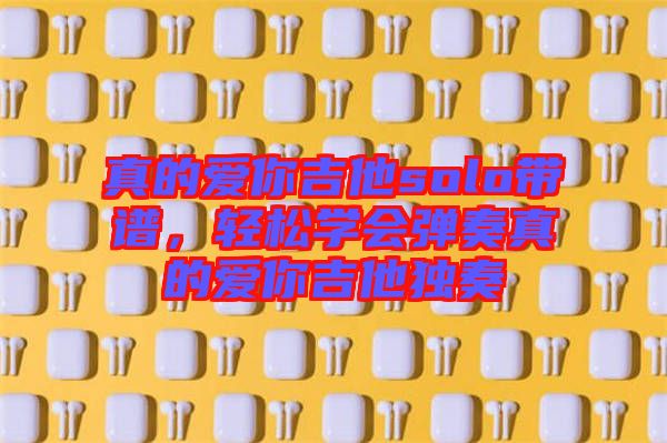 真的愛你吉他solo帶譜，輕松學(xué)會(huì)彈奏真的愛你吉他獨(dú)奏