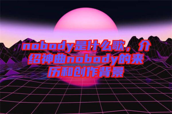 nobody是什么歌，介紹神曲nobody的來歷和創(chuàng)作背景