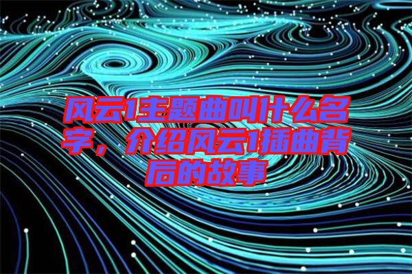 風(fēng)云1主題曲叫什么名字，介紹風(fēng)云1插曲背后的故事