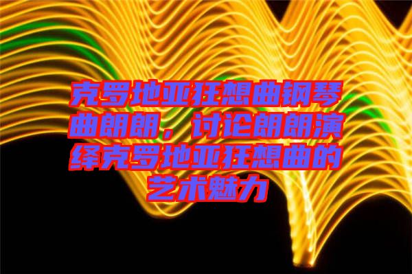 克羅地亞狂想曲鋼琴曲朗朗，討論朗朗演繹克羅地亞狂想曲的藝術(shù)魅力