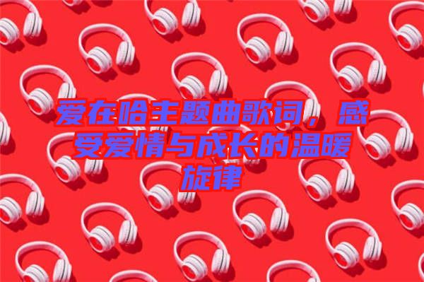 愛在哈主題曲歌詞，感受愛情與成長的溫暖旋律