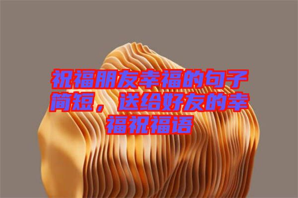 祝福朋友幸福的句子簡短，送給好友的幸福祝福語