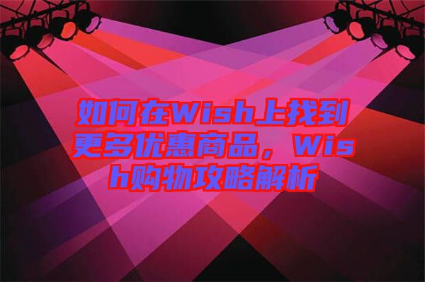 如何在Wish上找到更多優(yōu)惠商品，Wish購物攻略解析