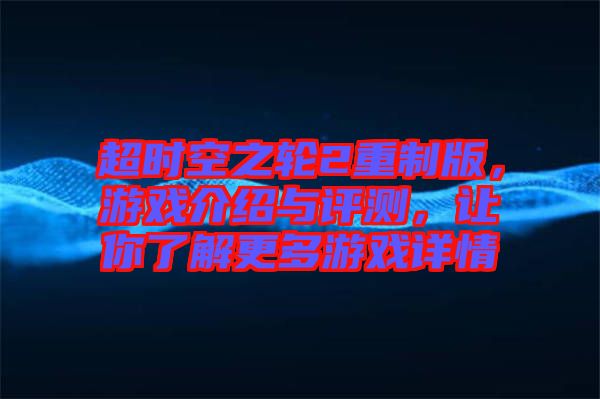 超時(shí)空之輪2重制版，游戲介紹與評(píng)測(cè)，讓你了解更多游戲詳情