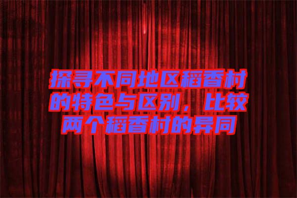 探尋不同地區(qū)稻香村的特色與區(qū)別，比較兩個稻香村的異同