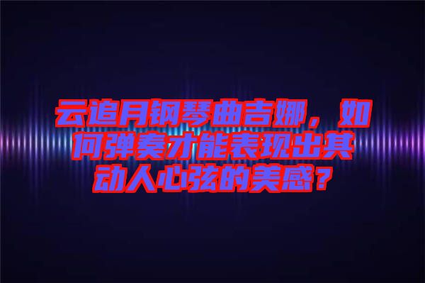 云追月鋼琴曲吉娜，如何彈奏才能表現(xiàn)出其動(dòng)人心弦的美感？