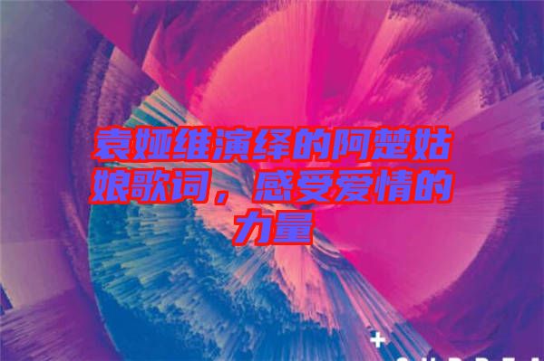 袁婭維演繹的阿楚姑娘歌詞，感受愛情的力量