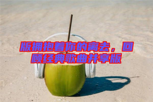 版擁抱著你的離去，回顧經典歌曲并享版