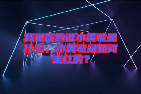 我是你的誰小黃歌是什么，小黃歌是如何走紅的？